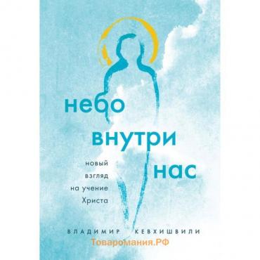 Небо внутри нас. Новый взгляд на учение Христа. Кевхишвили В. А.